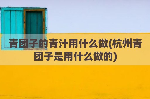 青团子的青汁用什么做(杭州青团子是用什么做的)