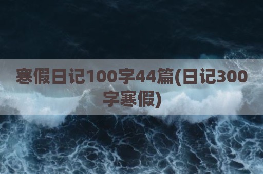 寒假日记100字44篇(日记300字寒假)