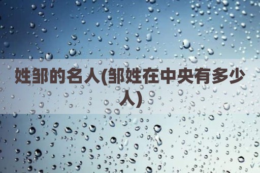 姓邹的名人(邹姓在中央有多少人)