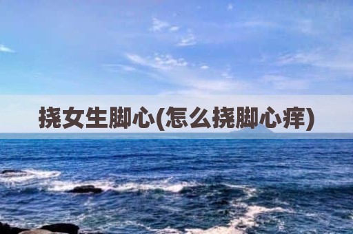 挠女生脚心(怎么挠脚心痒)