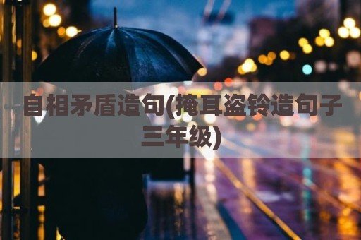 自相矛盾造句(掩耳盗铃造句子三年级)