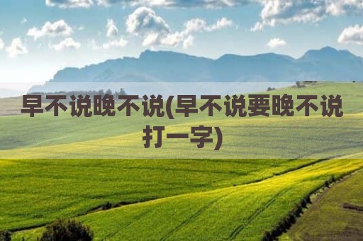 早不说晚不说(早不说要晚不说打一字)