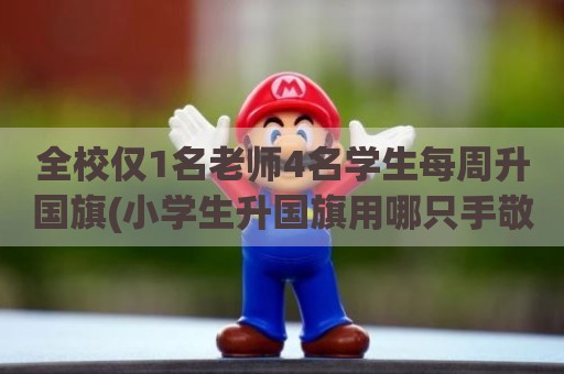 全校仅1名老师4名学生每周升国旗(小学生升国旗用哪只手敬礼)