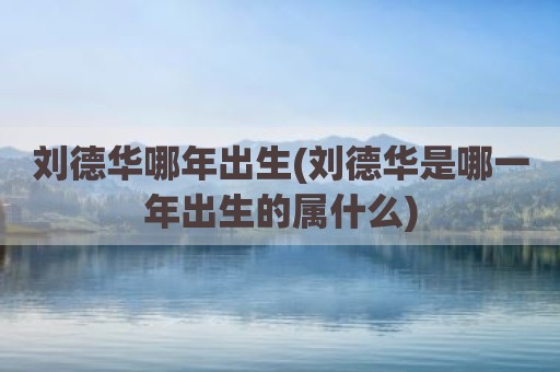 刘德华哪年出生(刘德华是哪一年出生的属什么)