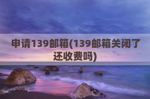 申请139邮箱(139邮箱关闭了还收费吗)