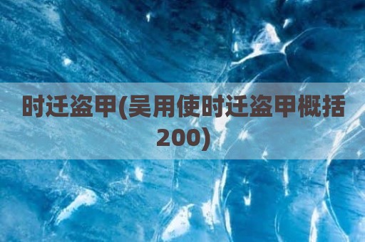 时迁盗甲(吴用使时迁盗甲概括200)