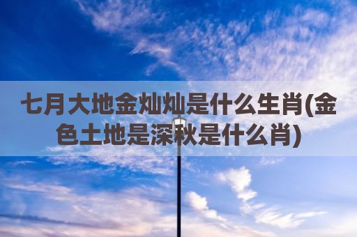 七月大地金灿灿是什么生肖(金色土地是深秋是什么肖)