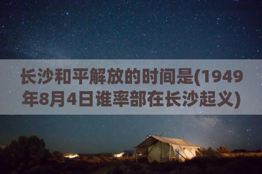 长沙和平解放的时间是(1949年8月4日谁率部在长沙起义)