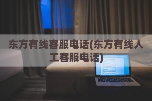 东方有线客服电话(东方有线人工客服电话)