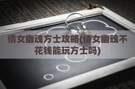 倩女幽魂方士攻略(倩女幽魂不花钱能玩方士吗)