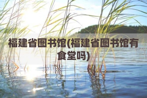 福建省图书馆(福建省图书馆有食堂吗)