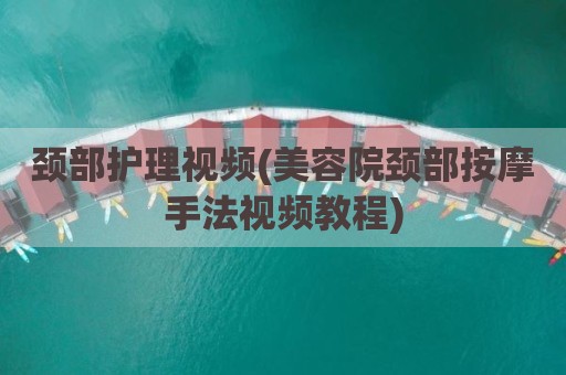 颈部护理视频(美容院颈部按摩手法视频教程)