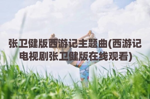 张卫健版西游记主题曲(西游记电视剧张卫健版在线观看)
