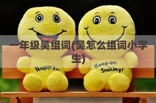 一年级吴组词(吴怎么组词小学生)