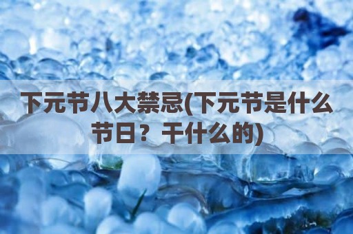 下元节八大禁忌(下元节是什么节日？干什么的)