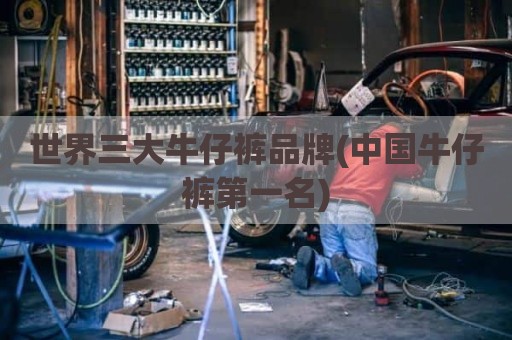 世界三大牛仔裤品牌(中国牛仔裤第一名)