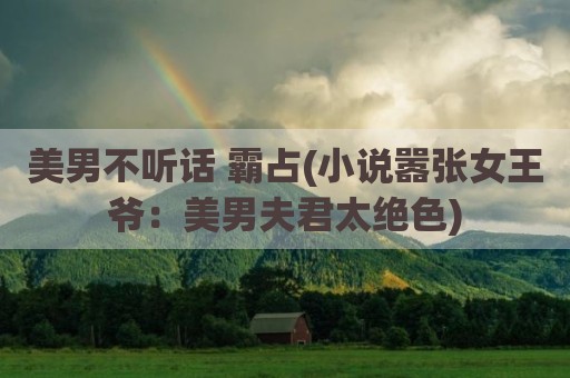 美男不听话 霸占(小说嚣张女王爷：美男夫君太绝色)