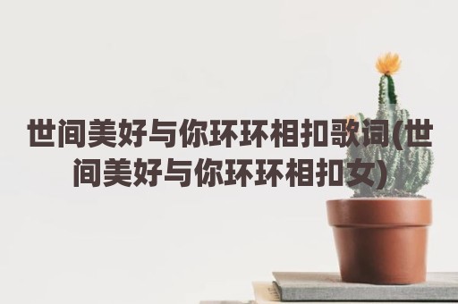 世间美好与你环环相扣歌词(世间美好与你环环相扣女)