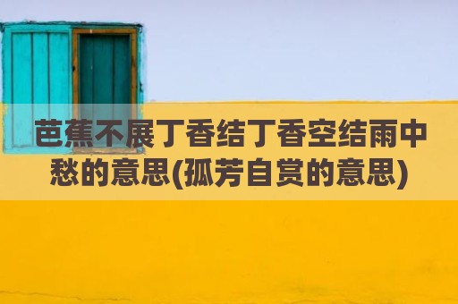 芭蕉不展丁香结丁香空结雨中愁的意思(孤芳自赏的意思)