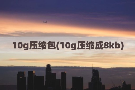 10g压缩包(10g压缩成8kb)