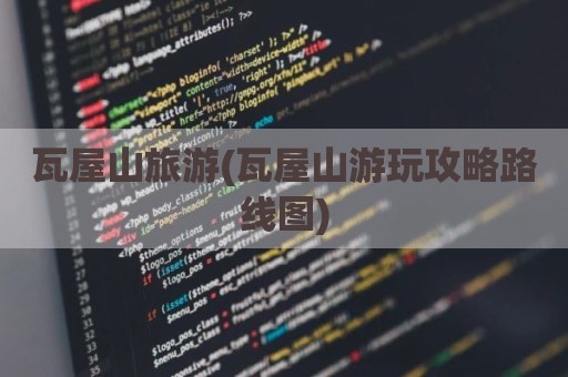 瓦屋山旅游(瓦屋山游玩攻略路线图)