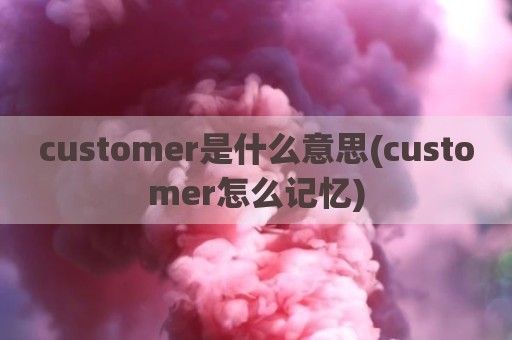 customer是什么意思(customer怎么记忆)