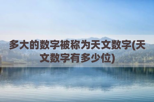 多大的数字被称为天文数字(天文数字有多少位)