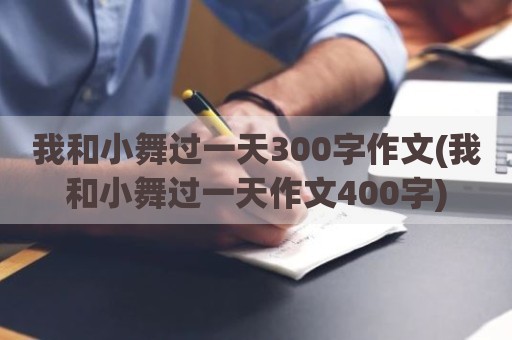 我和小舞过一天300字作文(我和小舞过一天作文400字)