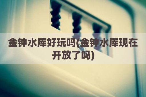 金钟水库好玩吗(金钟水库现在开放了吗)