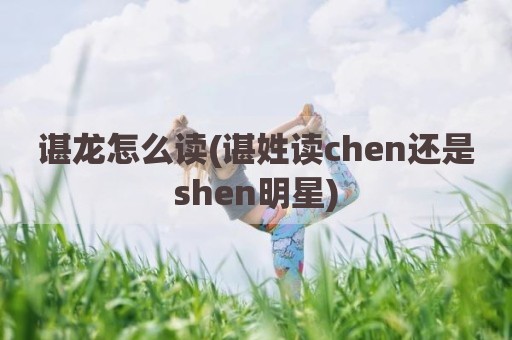 谌龙怎么读(谌姓读chen还是shen明星)