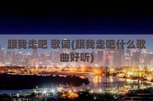 跟我走吧 歌词(跟我走吧什么歌曲好听)