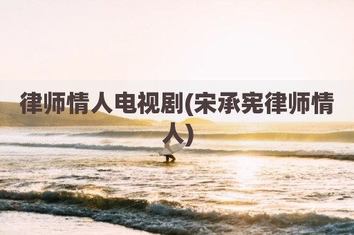 律师情人电视剧(宋承宪律师情人)
