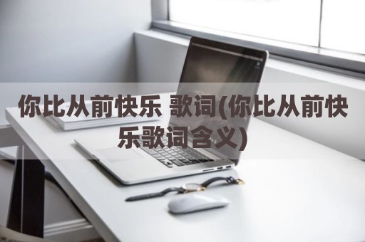 你比从前快乐 歌词(你比从前快乐歌词含义)