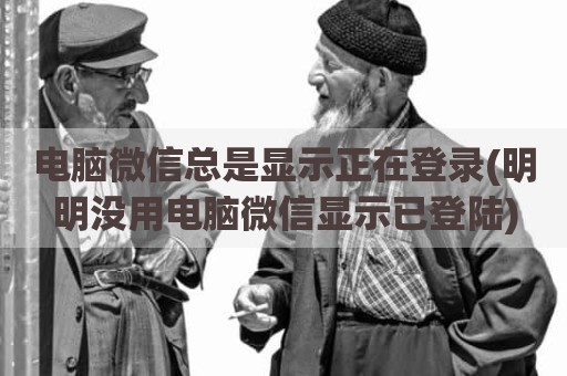 电脑微信总是显示正在登录(明明没用电脑微信显示已登陆)