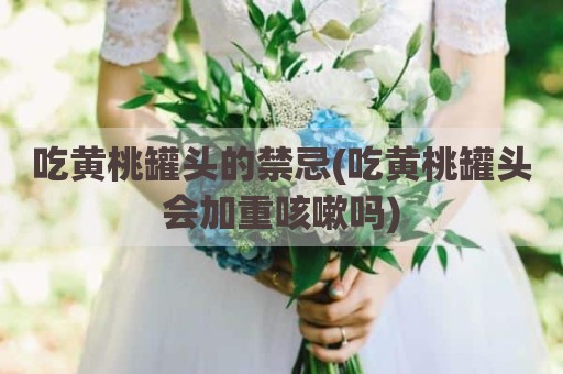 吃黄桃罐头的禁忌(吃黄桃罐头会加重咳嗽吗)