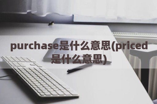 purchase是什么意思(priced是什么意思)