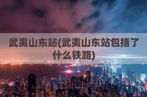 武夷山东站(武夷山东站包括了什么铁路)