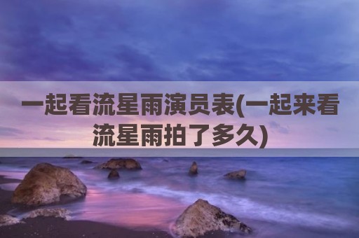 一起看流星雨演员表(一起来看流星雨拍了多久)