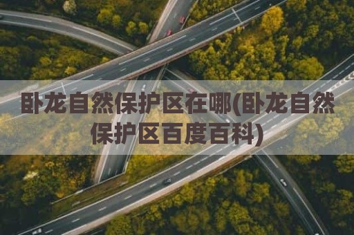 卧龙自然保护区在哪(卧龙自然保护区百度百科)