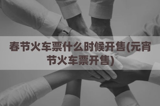 春节火车票什么时候开售(元宵节火车票开售)