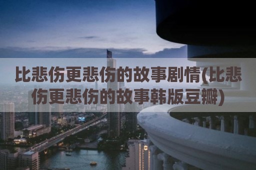 比悲伤更悲伤的故事剧情(比悲伤更悲伤的故事韩版豆瓣)