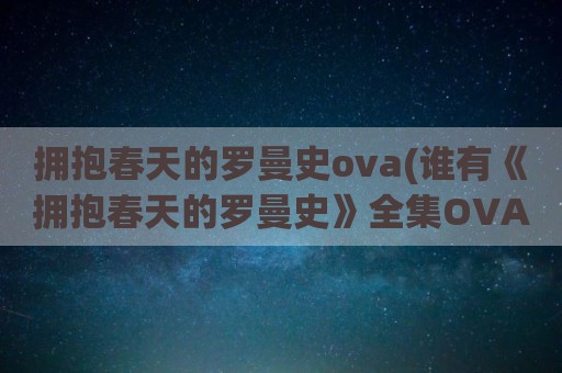 拥抱春天的罗曼史ova(谁有《拥抱春天的罗曼史》全集OVA迅雷下载地址啊)