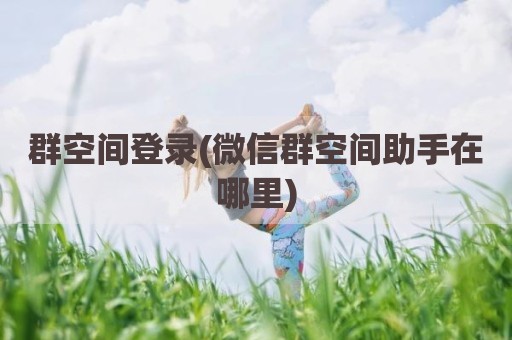 群空间登录(微信群空间助手在哪里)