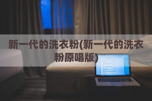 新一代的洗衣粉(新一代的洗衣粉原唱版)