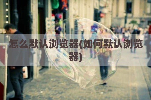 怎么默认浏览器(如何默认浏览器)
