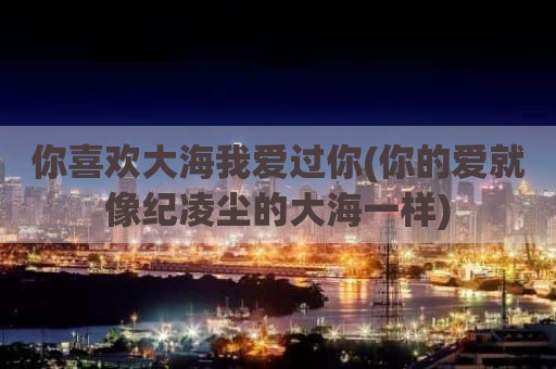 你喜欢大海我爱过你(你的爱就像纪凌尘的大海一样)