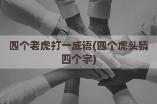 四个老虎打一成语(四个虎头猜四个字)