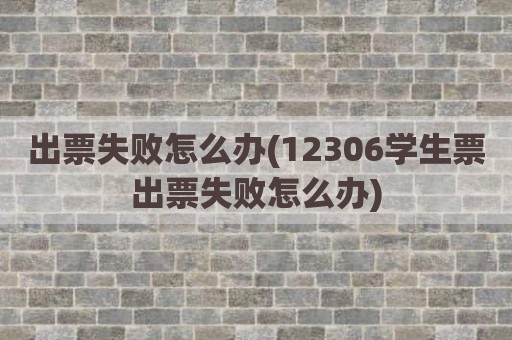 出票失败怎么办(12306学生票出票失败怎么办)