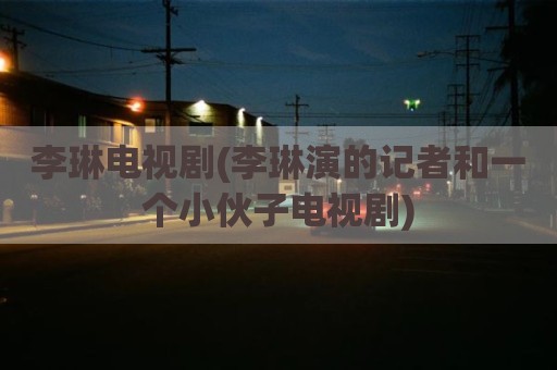 李琳电视剧(李琳演的记者和一个小伙子电视剧)