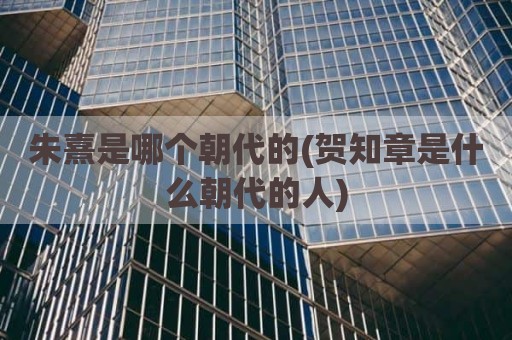 朱熹是哪个朝代的(贺知章是什么朝代的人)